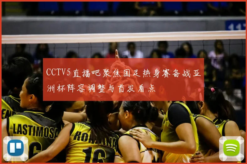 CCTV5直播吧聚焦国足热身赛备战亚洲杯阵容调整与首发看点