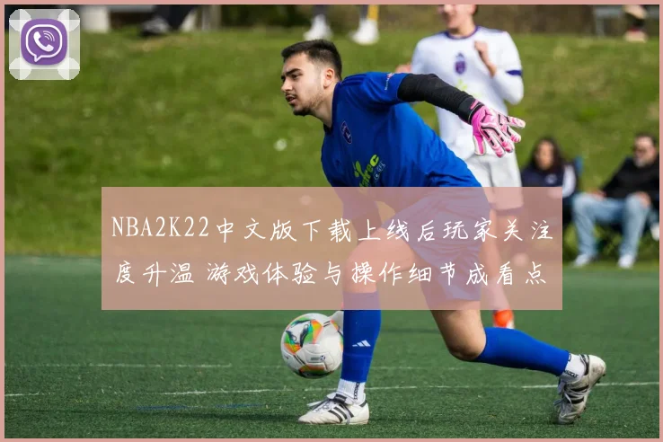 NBA2K22中文版下载上线后玩家关注度升温 游戏体验与操作细节成看点