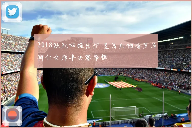 2018欧冠四强出炉 皇马利物浦罗马拜仁会师半决赛争锋