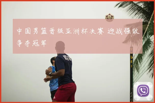 中国男篮晋级亚洲杯决赛 迎战强敌争夺冠军