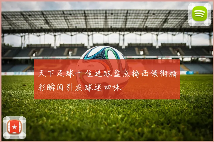 天下足球十佳进球盘点梅西领衔精彩瞬间引发球迷回味