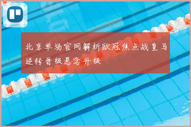 北京单场官网解析欧冠焦点战皇马逆转晋级悬念升级