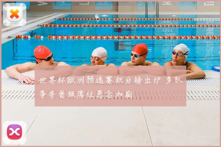世界杯欧洲预选赛积分榜出炉 多队争夺晋级席位悬念加剧