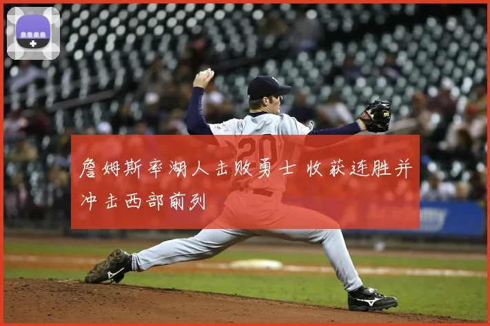 詹姆斯率湖人击败勇士 收获连胜并冲击西部前列