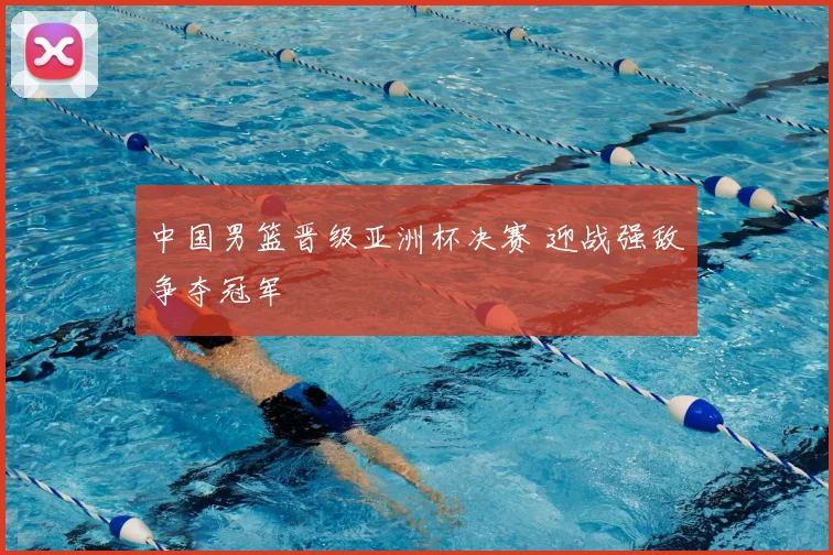 中国男篮晋级亚洲杯决赛 迎战强敌争夺冠军