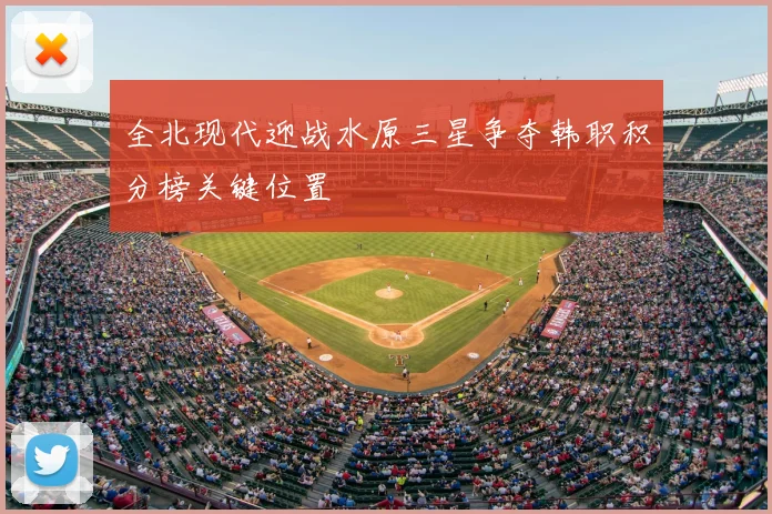 全北现代迎战水原三星争夺韩职积分榜关键位置