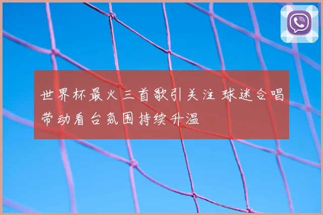 世界杯最火三首歌引关注 球迷合唱带动看台氛围持续升温