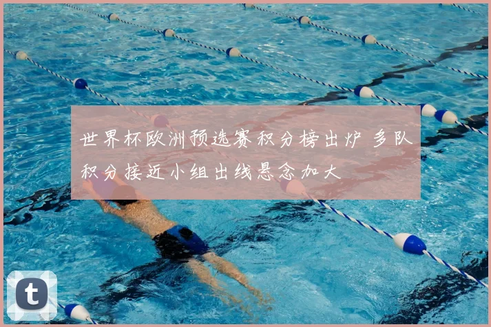 世界杯欧洲预选赛积分榜出炉 多队积分接近小组出线悬念加大