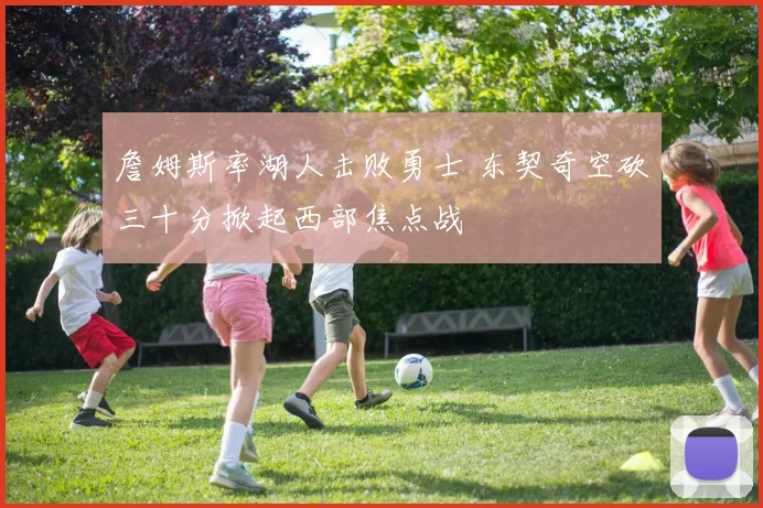 詹姆斯率湖人击败勇士 东契奇空砍三十分掀起西部焦点战