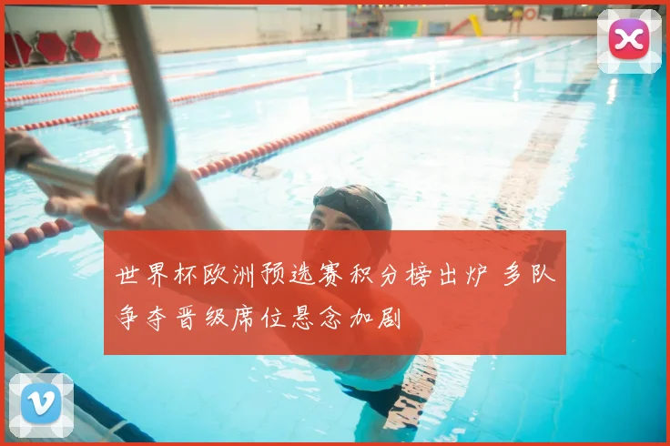 世界杯欧洲预选赛积分榜出炉 多队争夺晋级席位悬念加剧