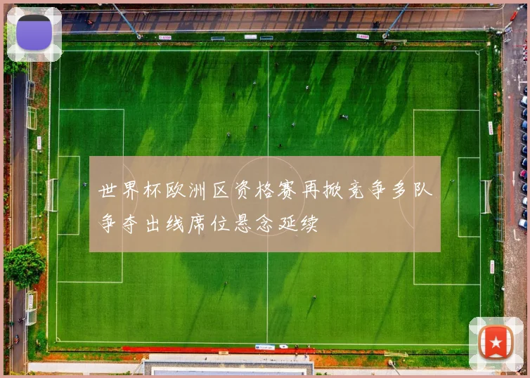 世界杯欧洲区资格赛再掀竞争多队争夺出线席位悬念延续