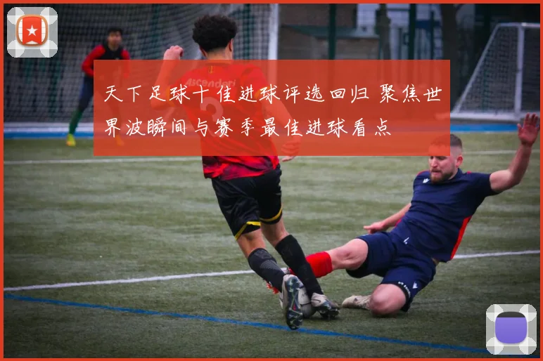 天下足球十佳进球评选回归 聚焦世界波瞬间与赛季最佳进球看点