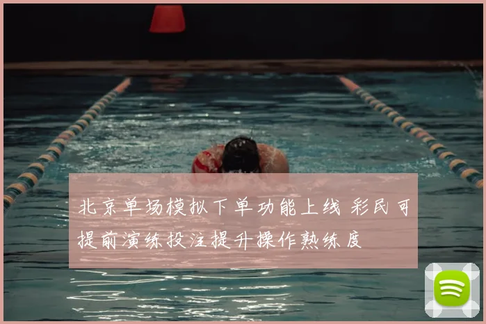 北京单场模拟下单功能上线 彩民可提前演练投注提升操作熟练度