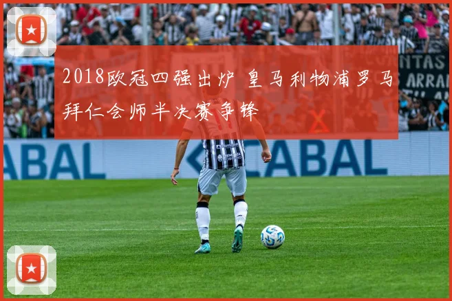2018欧冠四强出炉 皇马利物浦罗马拜仁会师半决赛争锋