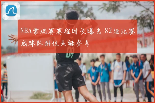 NBA常规赛赛程时长曝光 82场比赛成球队排位关键参考
