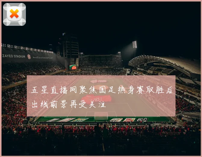 五星直播网聚焦国足热身赛取胜后出线前景再受关注