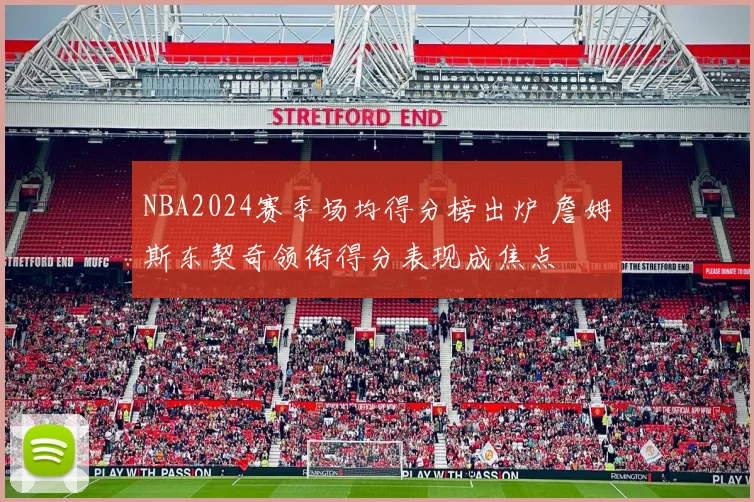 NBA2024赛季场均得分榜出炉 詹姆斯东契奇领衔得分表现成焦点