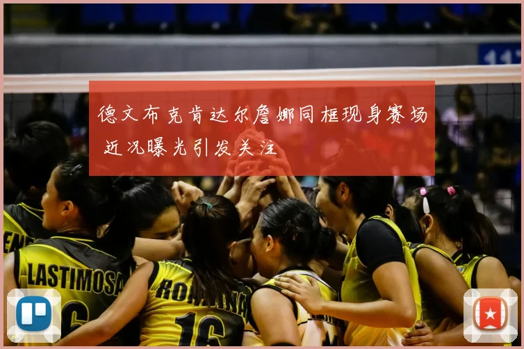 德文布克肯达尔詹娜同框现身赛场 近况曝光引发关注