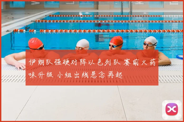 伊朗队强硬对阵以色列队 赛前火药味升级 小组出线悬念再起