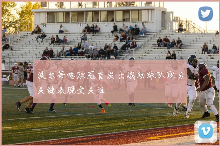 波尔蒂略欧冠首发出战助球队取分关键表现受关注