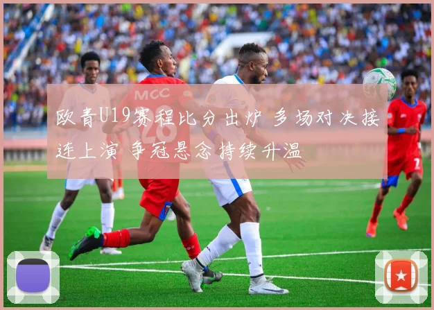 欧青U19赛程比分出炉 多场对决接连上演 争冠悬念持续升温