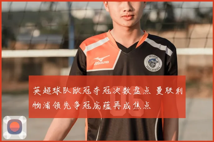 英超球队欧冠夺冠次数盘点 曼联利物浦领先争冠底蕴再成焦点