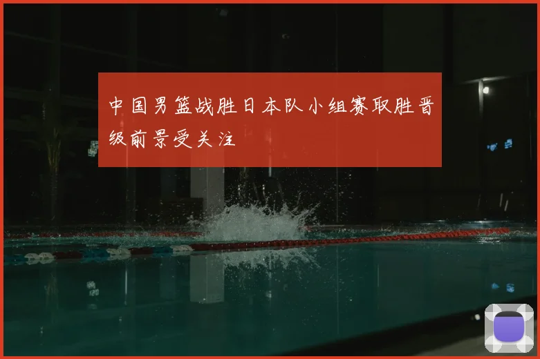 中国男篮战胜日本队小组赛取胜晋级前景受关注