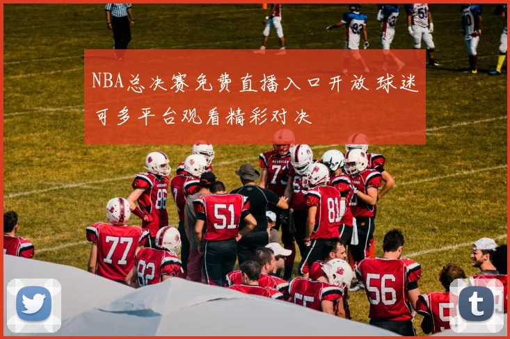 NBA总决赛免费直播入口开放 球迷可多平台观看精彩对决