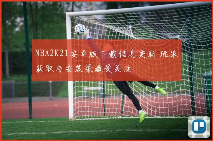 NBA2K21安卓版下载信息更新 玩家获取与安装渠道受关注