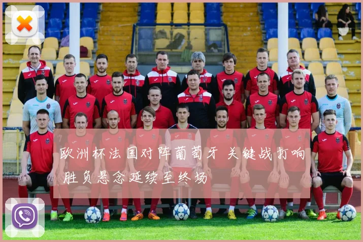 欧洲杯法国对阵葡萄牙 关键战打响 胜负悬念延续至终场