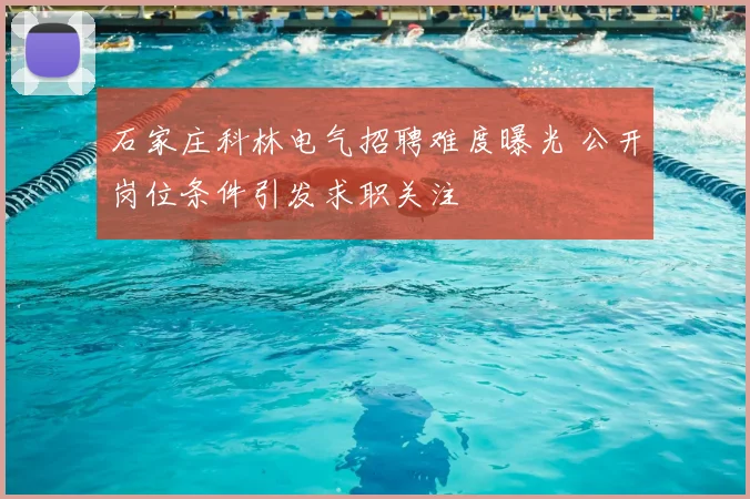 石家庄科林电气招聘难度曝光 公开岗位条件引发求职关注