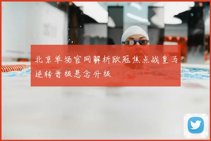 北京单场官网解析欧冠焦点战皇马逆转晋级悬念升级