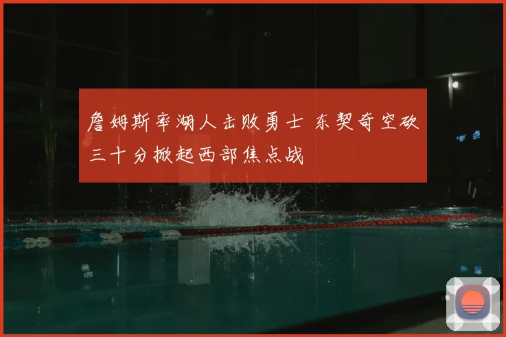 詹姆斯率湖人击败勇士 东契奇空砍三十分掀起西部焦点战