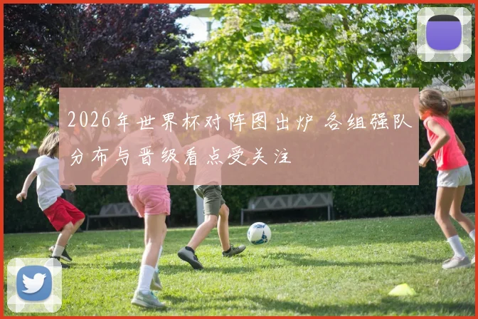2026年世界杯对阵图出炉 各组强队分布与晋级看点受关注