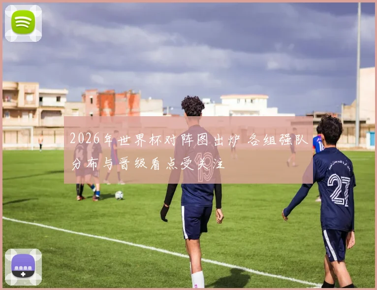 2026年世界杯对阵图出炉 各组强队分布与晋级看点受关注