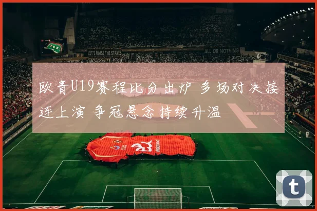 欧青U19赛程比分出炉 多场对决接连上演 争冠悬念持续升温