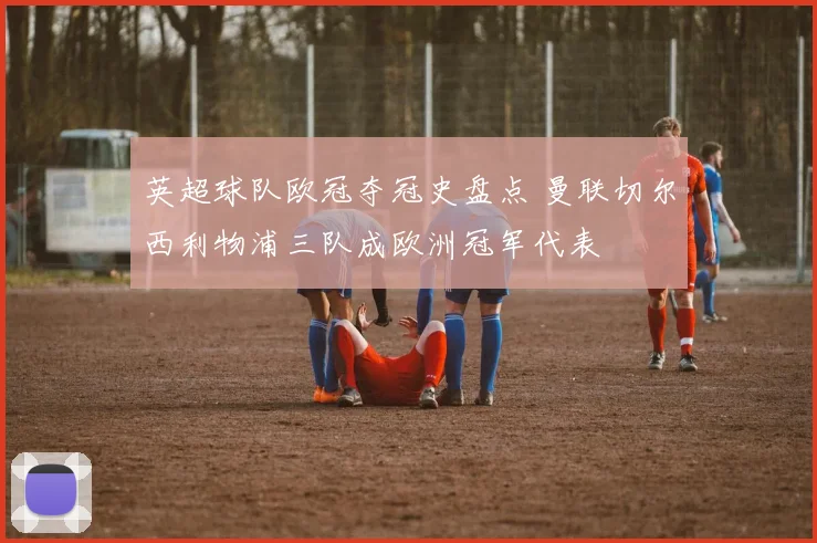 英超球队欧冠夺冠史盘点 曼联切尔西利物浦三队成欧洲冠军代表