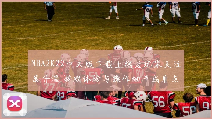 NBA2K22中文版下载上线后玩家关注度升温 游戏体验与操作细节成看点