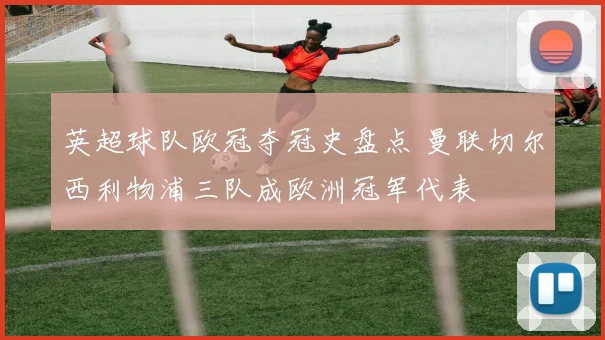 英超球队欧冠夺冠史盘点 曼联切尔西利物浦三队成欧洲冠军代表