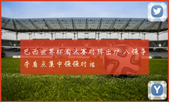 巴西世界杯淘汰赛对阵出炉 八强争夺看点集中强强对话