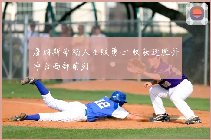 詹姆斯率湖人击败勇士 收获连胜并冲击西部前列