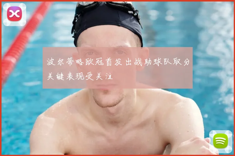 波尔蒂略欧冠首发出战助球队取分关键表现受关注