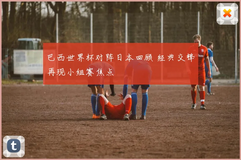 巴西世界杯对阵日本回顾 经典交锋再现小组赛焦点