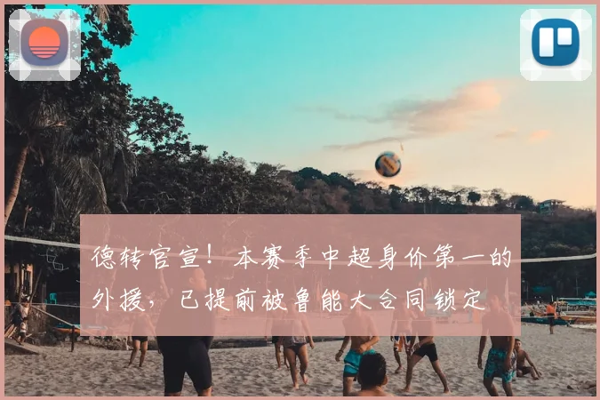德转官宣！本赛季中超身价第一的外援，已提前被鲁能大合同锁定