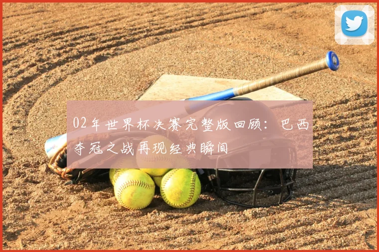 02年世界杯决赛完整版回顾：巴西夺冠之战再现经典瞬间