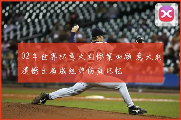 02年世界杯意大利惨案回顾 意大利遗憾出局成经典伤痛记忆