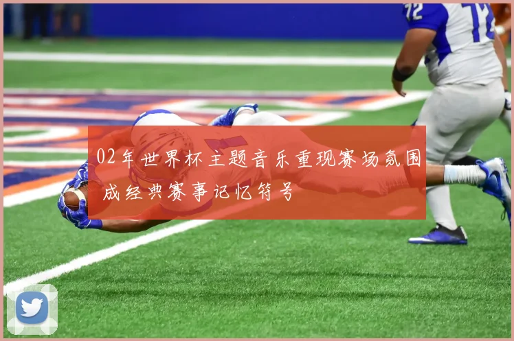 02年世界杯主题音乐重现赛场氛围 成经典赛事记忆符号