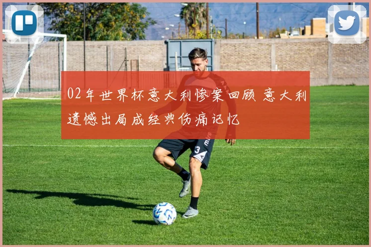 02年世界杯意大利惨案回顾 意大利遗憾出局成经典伤痛记忆