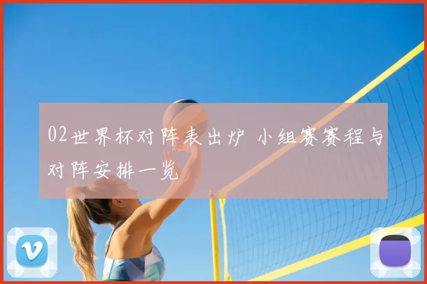 02世界杯对阵表出炉 小组赛赛程与对阵安排一览
