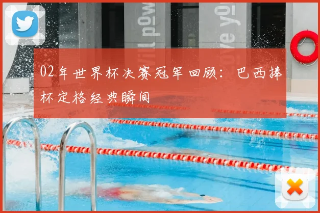 02年世界杯决赛冠军回顾：巴西捧杯定格经典瞬间